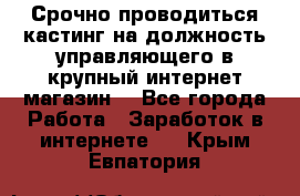 Срочно проводиться кастинг на должность управляющего в крупный интернет-магазин. - Все города Работа » Заработок в интернете   . Крым,Евпатория